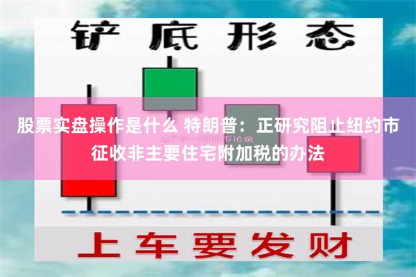 股票实盘操作是什么 特朗普：正研究阻止纽约市征收非主要住宅附加税的办法