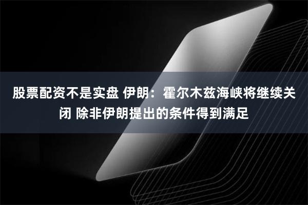 股票配资不是实盘 伊朗：霍尔木兹海峡将继续关闭 除非伊朗提出的条件得到满足