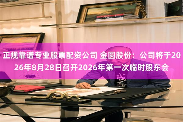 正规靠谱专业股票配资公司 金圆股份：公司将于2026年8月28日召开2026年第一次临时股东会