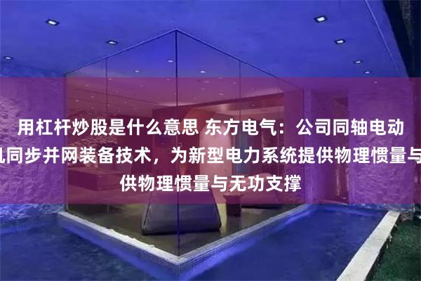 用杠杆炒股是什么意思 东方电气：公司同轴电动机-发电机同步并网装备技术，为新型电力系统提供物理惯量与无功支撑