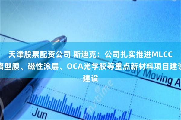 天津股票配资公司 斯迪克：公司扎实推进MLCC离型膜、磁性涂层、OCA光学胶等重点新材料项目建设