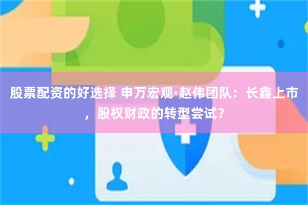 股票配资的好选择 申万宏观·赵伟团队：长鑫上市，股权财政的转型尝试？