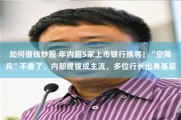 如何借钱炒股 年内超5家上市银行换将！“空降兵”不香了，内部提拔成主流，多位行长出身基层