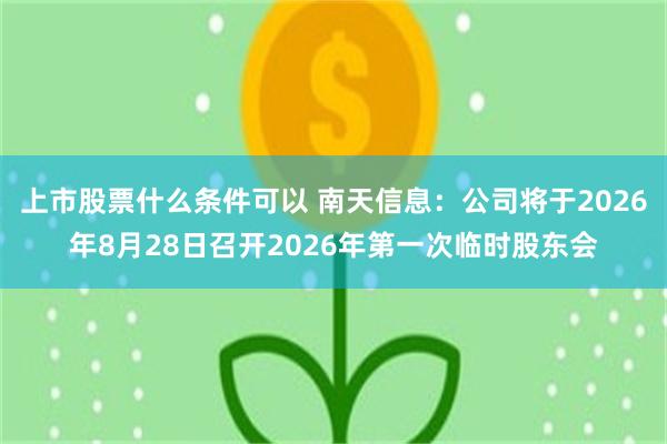 上市股票什么条件可以 南天信息：公司将于2026年8月28日召开2026年第一次临时股东会