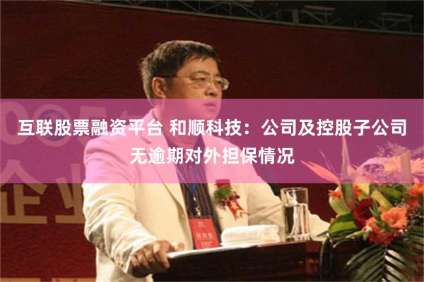 互联股票融资平台 和顺科技：公司及控股子公司无逾期对外担保情况