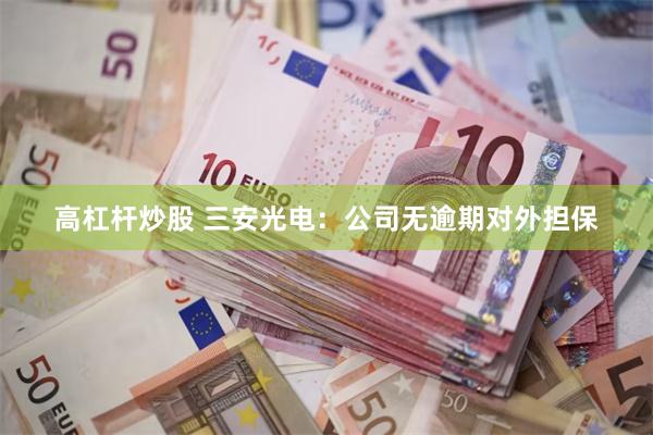 高杠杆炒股 三安光电：公司无逾期对外担保