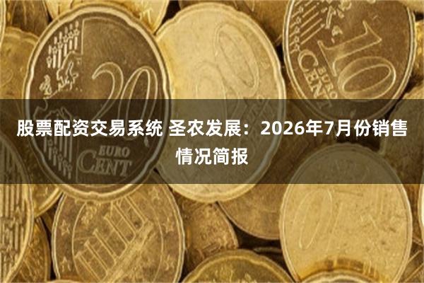股票配资交易系统 圣农发展：2026年7月份销售情况简报