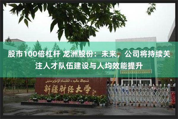 股市100倍杠杆 龙洲股份：未来，公司将持续关注人才队伍建设与人均效能提升