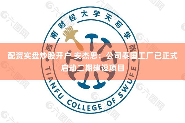 配资实盘炒股开户 安杰思：公司泰国工厂已正式启动二期建设项目