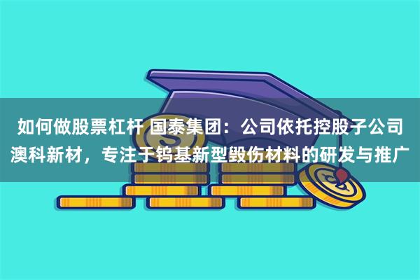 如何做股票杠杆 国泰集团：公司依托控股子公司澳科新材，专注于钨基新型毁伤材料的研发与推广