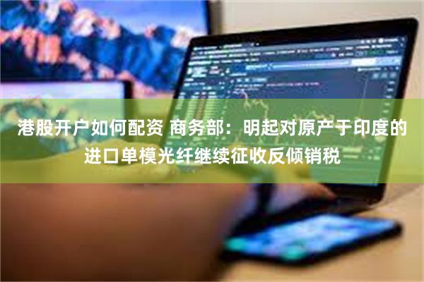 港股开户如何配资 商务部：明起对原产于印度的进口单模光纤继续征收反倾销税