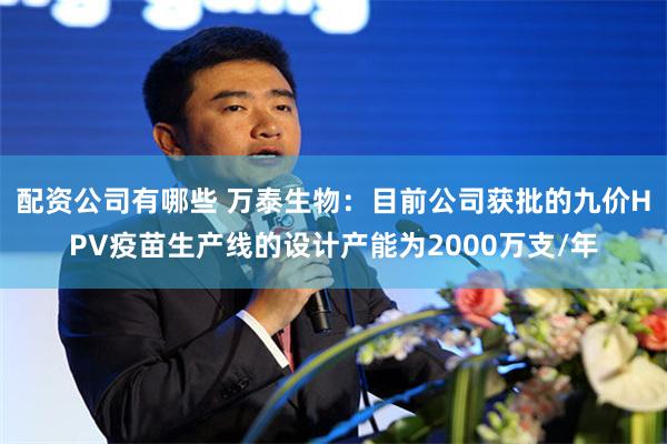 配资公司有哪些 万泰生物：目前公司获批的九价HPV疫苗生产线的设计产能为2000万支/年