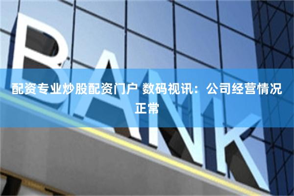 配资专业炒股配资门户 数码视讯：公司经营情况正常