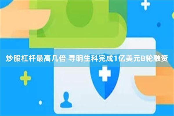 炒股杠杆最高几倍 寻明生科完成1亿美元B轮融资