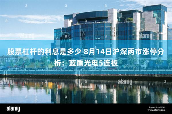 股票杠杆的利息是多少 8月14日沪深两市涨停分析：蓝盾光电5连板