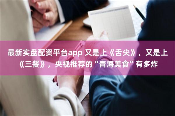 最新实盘配资平台app 又是上《舌尖》，又是上《三餐》，央视推荐的“青海美食”有多炸