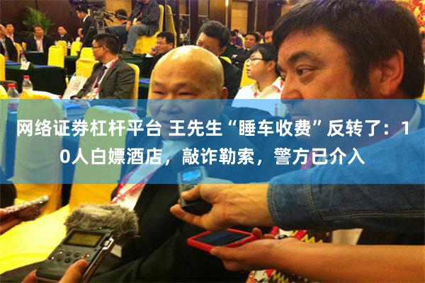 网络证劵杠杆平台 王先生“睡车收费”反转了：10人白嫖酒店，敲诈勒索，警方已介入