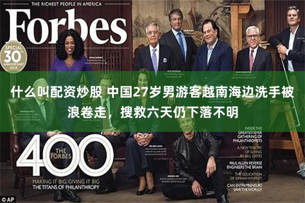 什么叫配资炒股 中国27岁男游客越南海边洗手被浪卷走，搜救六天仍下落不明