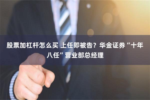 股票加杠杆怎么买 上任即被告？华金证券“十年八任”营业部总经理