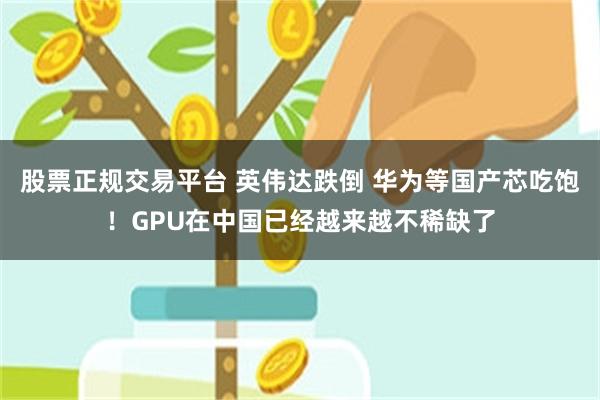 股票正规交易平台 英伟达跌倒 华为等国产芯吃饱！GPU在中国已经越来越不稀缺了