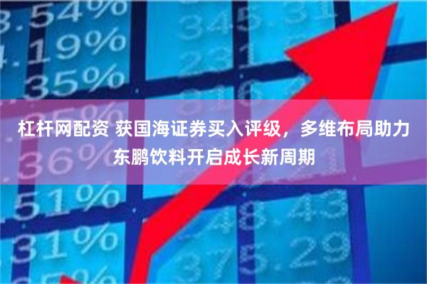 杠杆网配资 获国海证券买入评级，多维布局助力东鹏饮料开启成长新周期