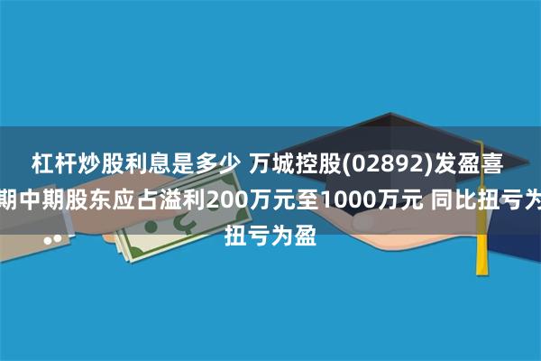 杠杆炒股利息是多少 万城控股(02892)发盈喜 预期中期股东应占溢利200万元至1000万元 同比扭亏为盈