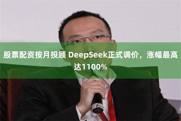 股票配资按月投顾 DeepSeek正式调价，涨幅最高达1100%