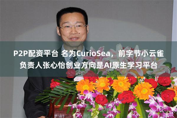 P2P配资平台 名为CurioSea，前字节小云雀负责人张心怡创业方向是AI原生学习平台