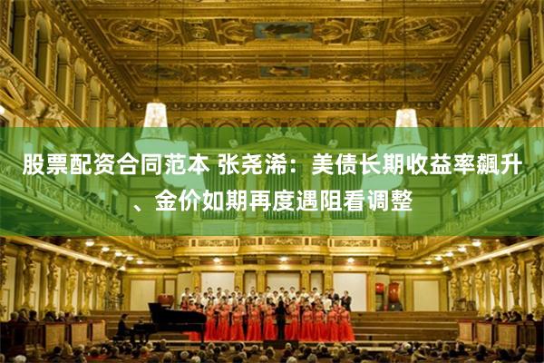 股票配资合同范本 张尧浠:美债长期收益率飆升、金价如期再度遇阻看调整