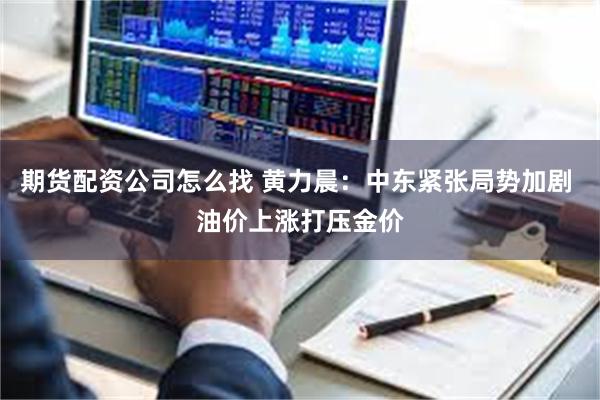 期货配资公司怎么找 黄力晨:中东紧张局势加剧 油价上涨打压金价