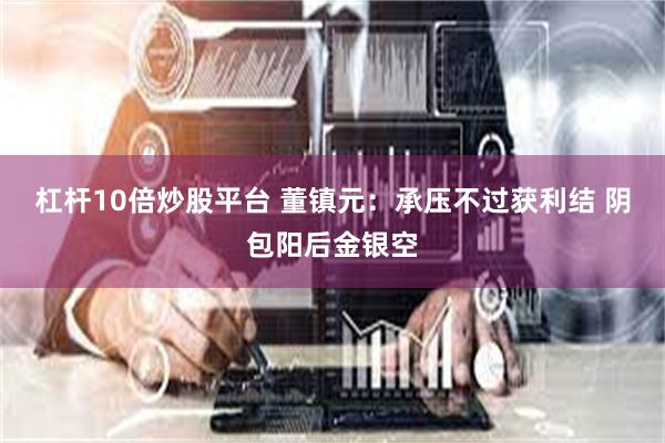 杠杆10倍炒股平台 董镇元：承压不过获利结 阴包阳后金银空