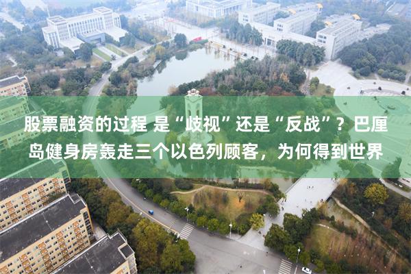 股票融资的过程 是“歧视”还是“反战”？巴厘岛健身房轰走三个以色列顾客，为何得到世界