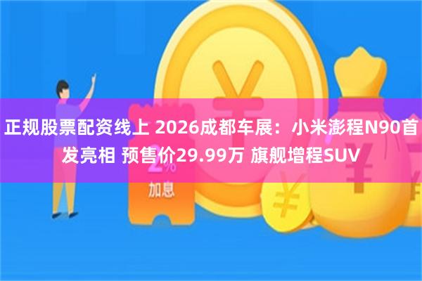 正规股票配资线上 2026成都车展：小米澎程N90首发亮相 预售价29.99万 旗舰增程SUV