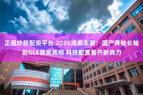 正规炒股配资平台 2026成都车展:国产奔驰长轴距GLE首发亮相 科技配置看齐新势力