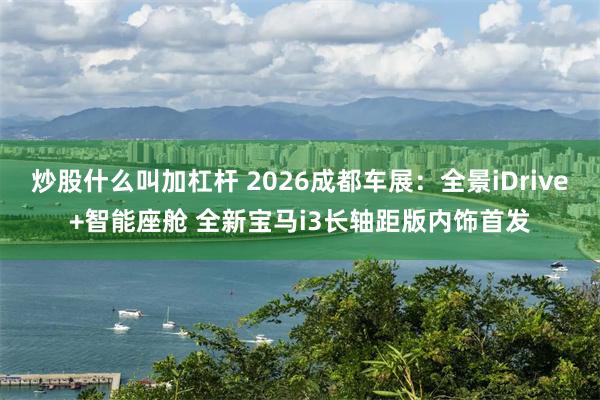 炒股什么叫加杠杆 2026成都车展：全景iDrive+智能座舱 全新宝马i3长轴距版内饰首发
