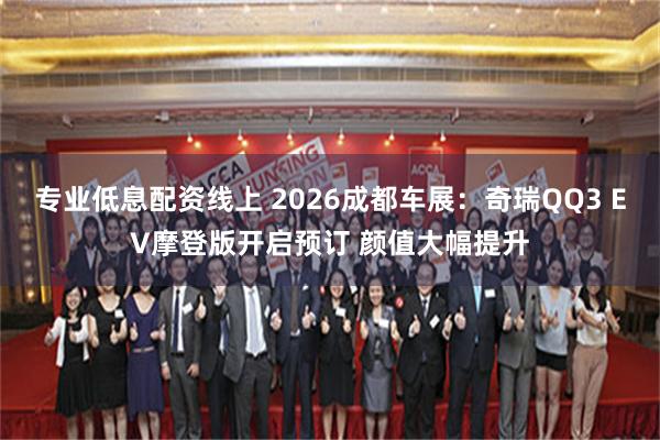 专业低息配资线上 2026成都车展：奇瑞QQ3 EV摩登版开启预订 颜值大幅提升