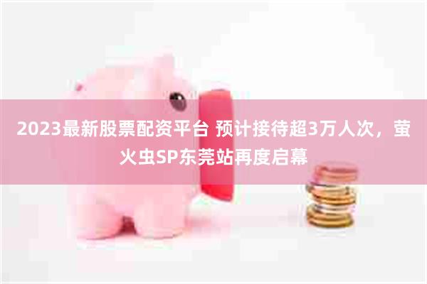 2023最新股票配资平台 预计接待超3万人次，萤火虫SP东莞站再度启幕