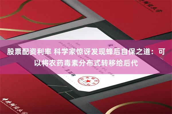 股票配资利率 科学家惊讶发现蜂后自保之道：可以将农药毒素分布式转移给后代