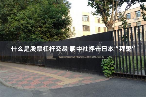 什么是股票杠杆交易 朝中社抨击日本“拜鬼”