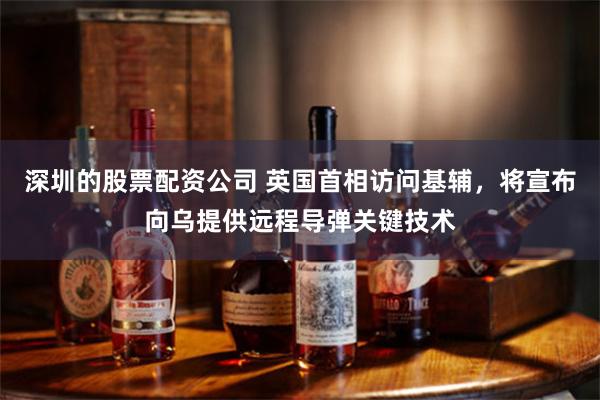深圳的股票配资公司 英国首相访问基辅，将宣布向乌提供远程导弹关键技术
