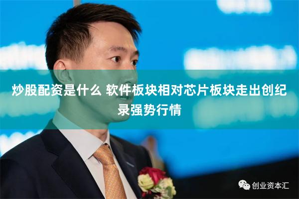 炒股配资是什么 软件板块相对芯片板块走出创纪录强势行情