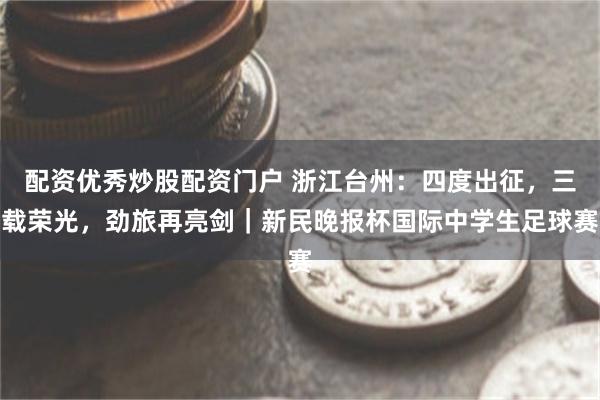 配资优秀炒股配资门户 浙江台州：四度出征，三载荣光，劲旅再亮剑｜新民晚报杯国际中学生足球赛