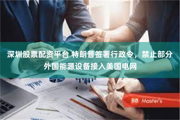 深圳股票配资平台 特朗普签署行政令，禁止部分外国能源设备接入美国电网