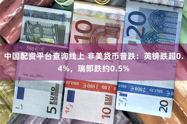 中国配资平台查询线上 非美货币普跌：英镑跌超0.4%，瑞郎跌约0.5%