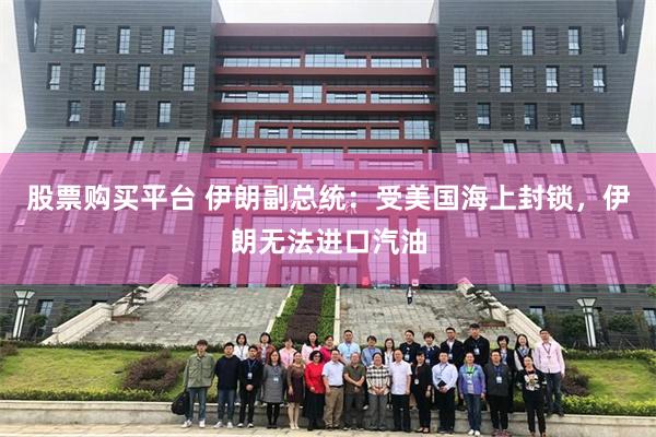 股票购买平台 伊朗副总统：受美国海上封锁，伊朗无法进口汽油