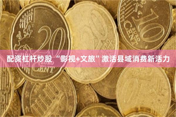 配资杠杆炒股 “影视+文旅”激活县域消费新活力