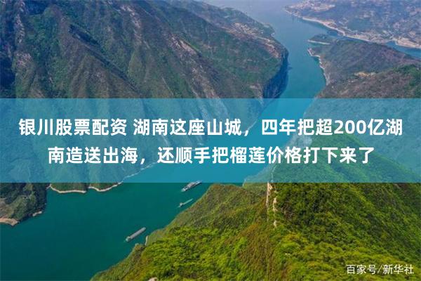 银川股票配资 湖南这座山城，四年把超200亿湖南造送出海，还顺手把榴莲价格打下来了