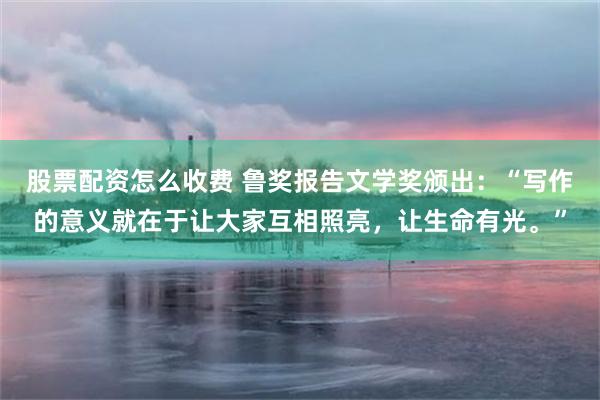 股票配资怎么收费 鲁奖报告文学奖颁出：“写作的意义就在于让大家互相照亮，让生命有光。”