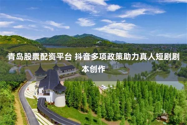 青岛股票配资平台 抖音多项政策助力真人短剧剧本创作