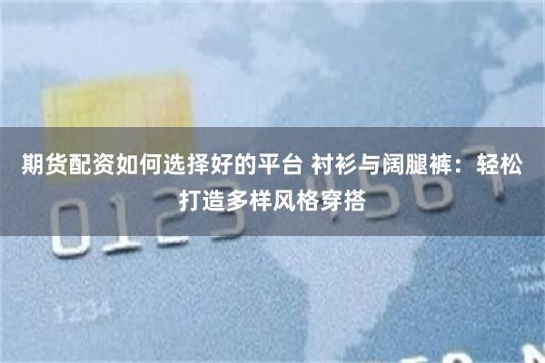 期货配资如何选择好的平台 衬衫与阔腿裤：轻松打造多样风格穿搭